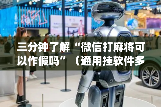 三分钟了解“微信打麻将可以作假吗”（通用挂软件多少钱)