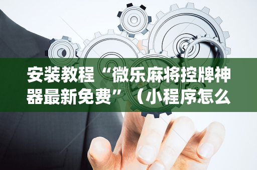 安装教程“微乐麻将控牌神器最新免费”（小程序怎么才会赢)