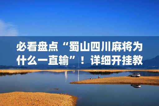 必看盘点“蜀山四川麻将为什么一直输”！详细开挂教程（确实真的有挂)-抖音
