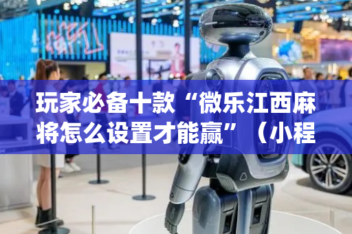 玩家必备十款“微乐江西麻将怎么设置才能赢”（小程序怎么才会赢)