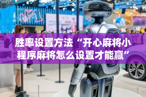 胜率设置方法“开心麻将小程序麻将怎么设置才能赢”（助赢神器购买)