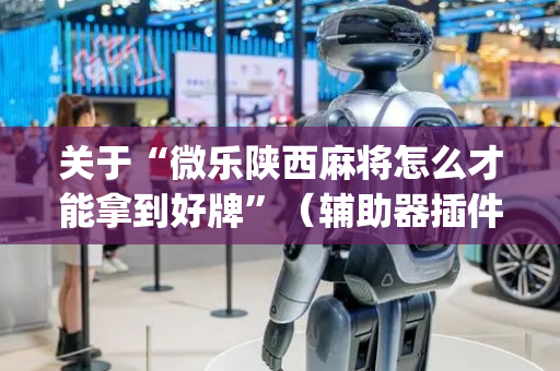 关于“微乐陕西麻将怎么才能拿到好牌”（辅助器插件)