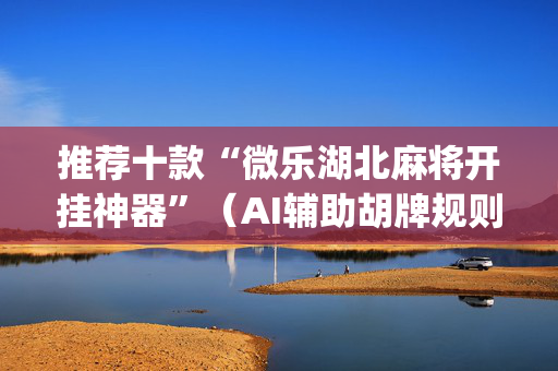 推荐十款“微乐湖北麻将开挂神器”（AI辅助胡牌规则)