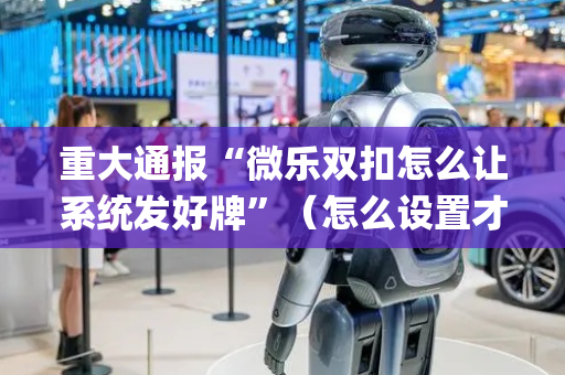重大通报“微乐双扣怎么让系统发好牌”（怎么设置才能赢)