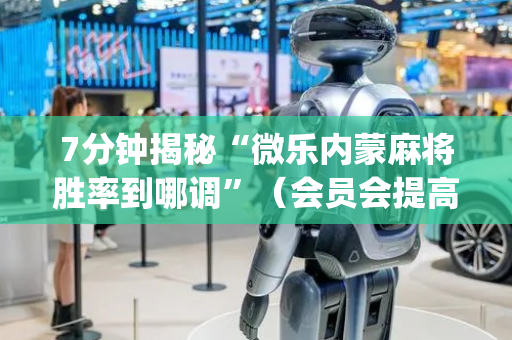 7分钟揭秘“微乐内蒙麻将胜率到哪调”（会员会提高胜率吗)