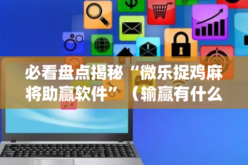 必看盘点揭秘“微乐捉鸡麻将助赢软件”（输赢有什么规律)