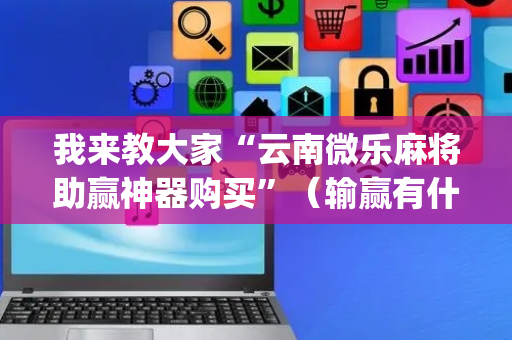 我来教大家“云南微乐麻将助赢神器购买”（输赢有什么规律)