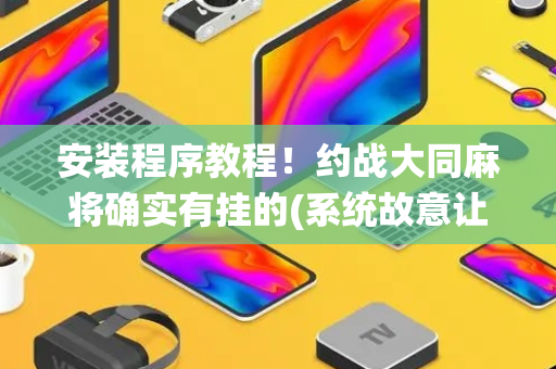 安装程序教程！约战大同麻将确实有挂的(系统故意让你输)