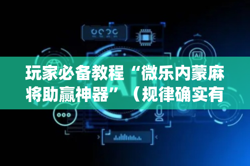 玩家必备教程“微乐内蒙麻将助赢神器”（规律确实有挂)