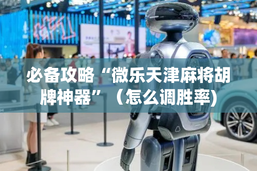 必备攻略“微乐天津麻将胡牌神器”（怎么调胜率)