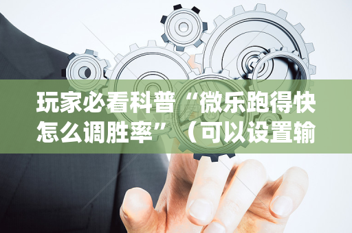 玩家必看科普“微乐跑得快怎么调胜率”（可以设置输赢吗)
