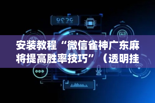安装教程“微信雀神广东麻将提高胜率技巧”（透明挂辅助器)