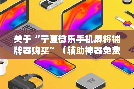 关于“宁夏微乐手机麻将铺牌器购买”（辅助神器免费)