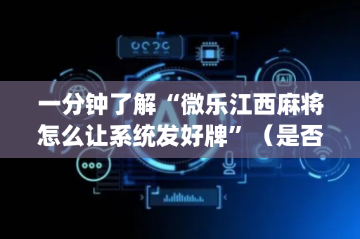 一分钟了解“微乐江西麻将怎么让系统发好牌”（是否能开挂)
