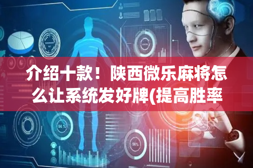 介绍十款！陕西微乐麻将怎么让系统发好牌(提高胜率技巧)