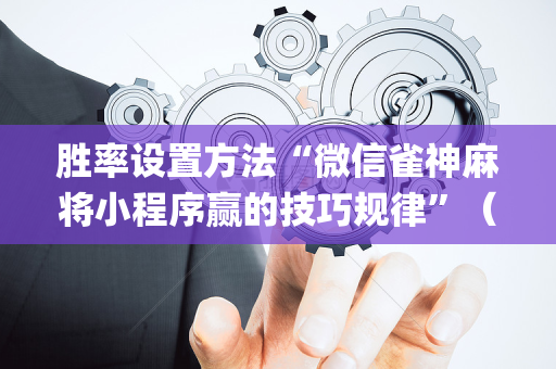 胜率设置方法“微信雀神麻将小程序赢的技巧规律”（如何让系统发好牌)