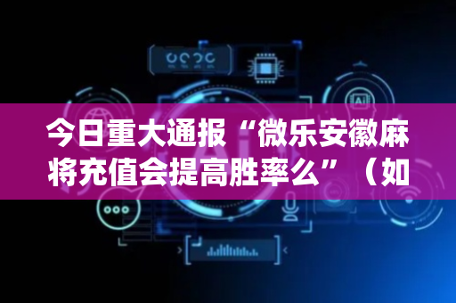 今日重大通报“微乐安徽麻将充值会提高胜率么”（如何提高胜率)