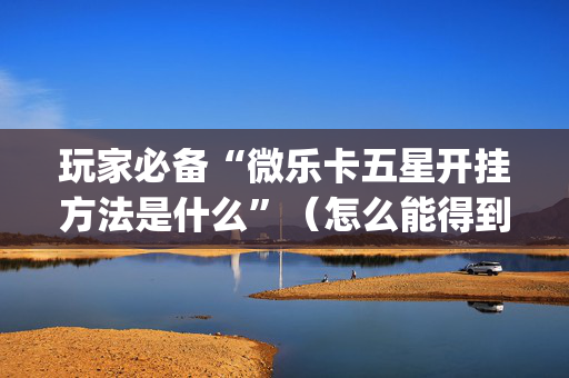 玩家必备“微乐卡五星开挂方法是什么”（怎么能得到好牌)
