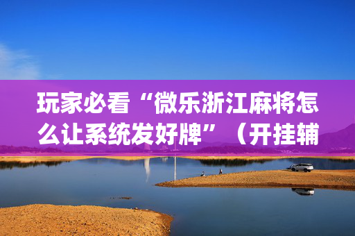 玩家必看“微乐浙江麻将怎么让系统发好牌”（开挂辅助器插件)