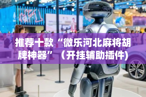 推荐十款“微乐河北麻将胡牌神器”（开挂辅助插件)