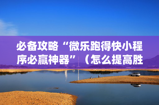 必备攻略“微乐跑得快小程序必赢神器”（怎么提高胜率)