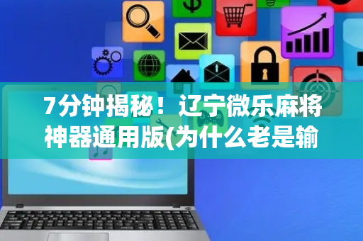 7分钟揭秘！辽宁微乐麻将神器通用版(为什么老是输呢)