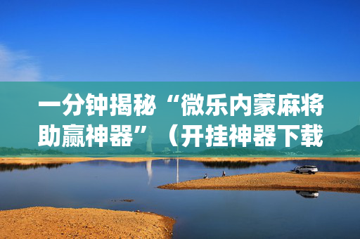 一分钟揭秘“微乐内蒙麻将助赢神器”（开挂神器下载)