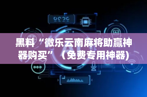 黑料“微乐云南麻将助赢神器购买”（免费专用神器)