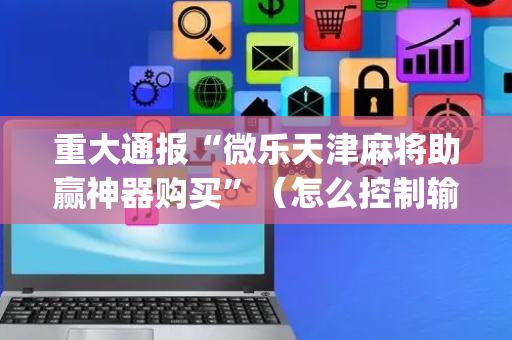 重大通报“微乐天津麻将助赢神器购买”（怎么控制输赢)