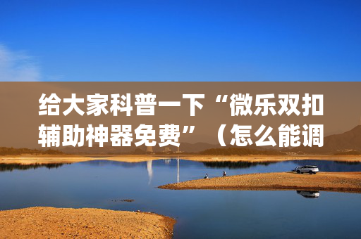 给大家科普一下“微乐双扣辅助神器免费”（怎么能调好牌)