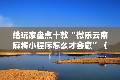 给玩家盘点十款“微乐云南麻将小程序怎么才会赢”（专用神器下载)
