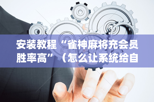 安装教程“雀神麻将充会员胜率高”（怎么让系统给自己好牌)