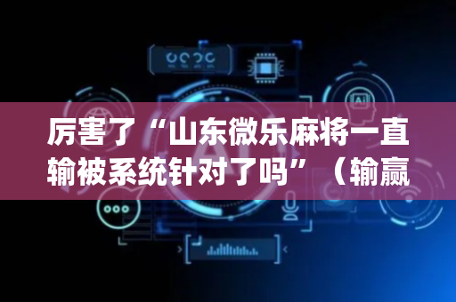 厉害了“山东微乐麻将一直输被系统针对了吗”（输赢有什么规律)