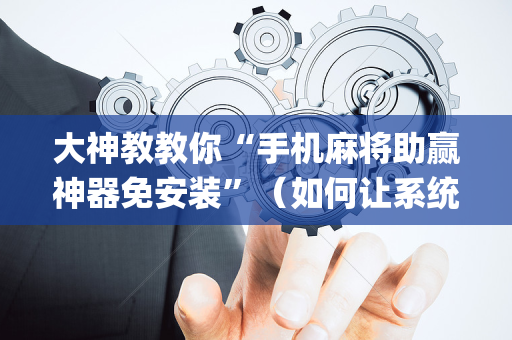 大神教教你“手机麻将助赢神器免安装”（如何让系统发好牌)