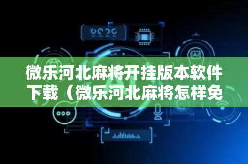 微乐河北麻将开挂版本软件下载（微乐河北麻将怎样免费开挂）