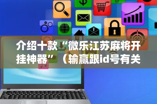 介绍十款“微乐江苏麻将开挂神器”（输赢跟id号有关系吗)