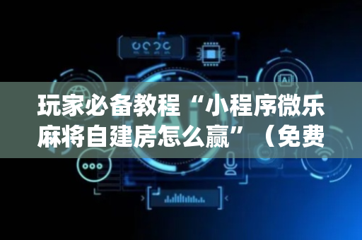 玩家必备教程“小程序微乐麻将自建房怎么赢”（免费辅助)