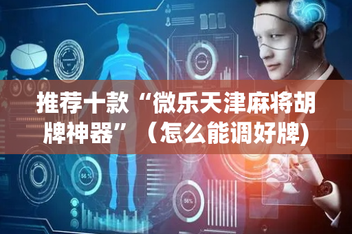 推荐十款“微乐天津麻将胡牌神器”（怎么能调好牌)