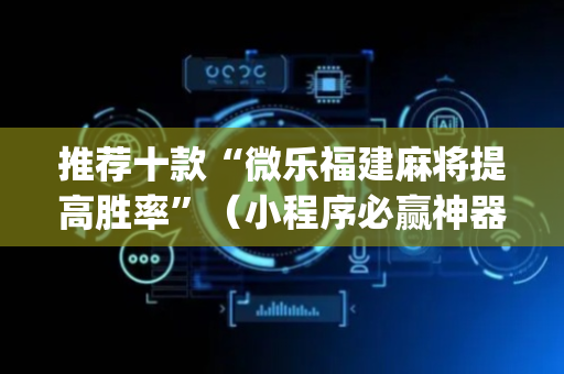 推荐十款“微乐福建麻将提高胜率”（小程序必赢神器)