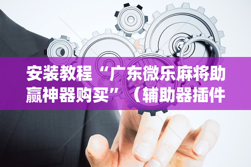 安装教程“广东微乐麻将助赢神器购买”（辅助器插件)