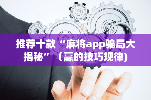 推荐十款“麻将app骗局大揭秘”（赢的技巧规律)