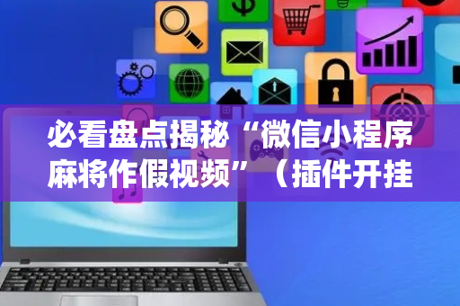 必看盘点揭秘“微信小程序麻将作假视频”（插件开挂免费AI)