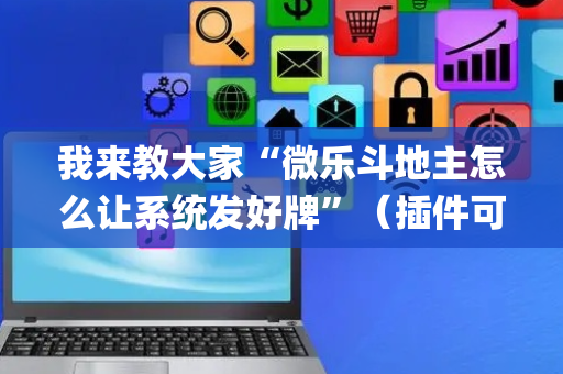 我来教大家“微乐斗地主怎么让系统发好牌”（插件可信吗)