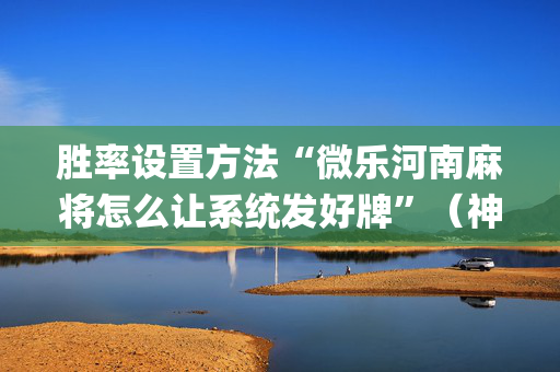 胜率设置方法“微乐河南麻将怎么让系统发好牌”（神器最新免费)
