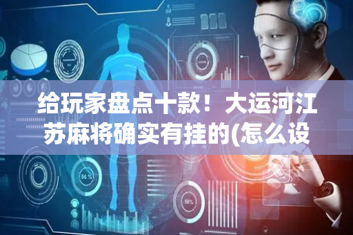 给玩家盘点十款！大运河江苏麻将确实有挂的(怎么设置能有好牌)