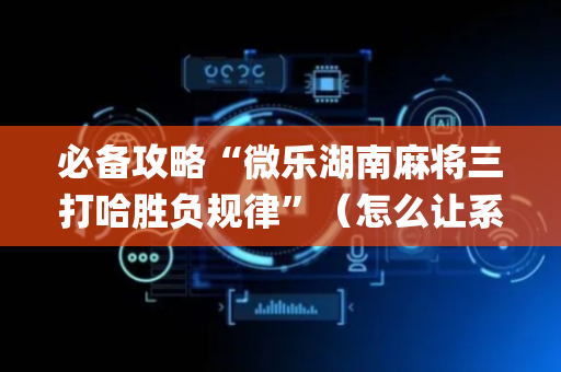 必备攻略“微乐湖南麻将三打哈胜负规律”（怎么让系统给自己好牌)
