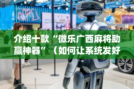 介绍十款“微乐广西麻将助赢神器”（如何让系统发好牌)