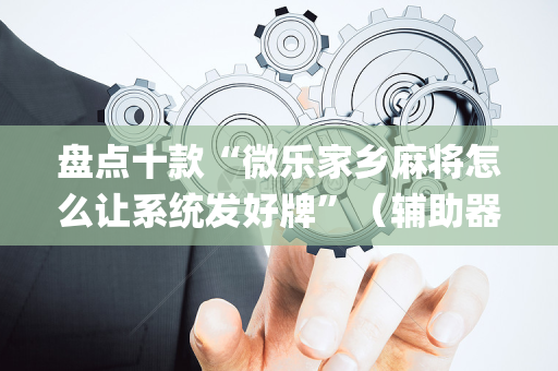 盘点十款“微乐家乡麻将怎么让系统发好牌”（辅助器通用版)