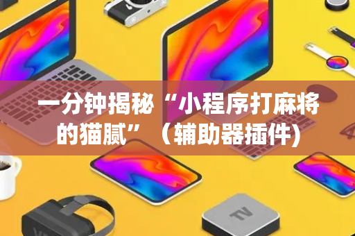 一分钟揭秘“小程序打麻将的猫腻”（辅助器插件)