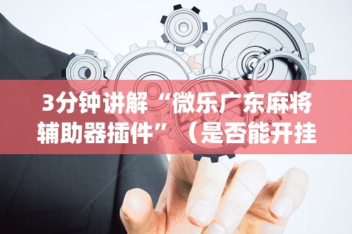 3分钟讲解“微乐广东麻将辅助器插件”（是否能开挂)